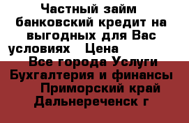 Частный займ, банковский кредит на выгодных для Вас условиях › Цена ­ 3 000 000 - Все города Услуги » Бухгалтерия и финансы   . Приморский край,Дальнереченск г.